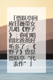 贾跃亭回应甘薇带女儿唱《野子》：你们唱得比爸爸好听多了；《野子》曾是贾跃亭“代表作”