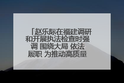 赵乐际在福建调研和开展执法检查时强调 围绕大局 依法履职 为推动高质量发展作出人大贡献