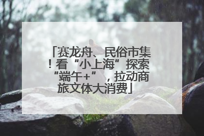 赛龙舟、民俗市集！看“小上海”探索“端午+”，拉动商旅文体大消费