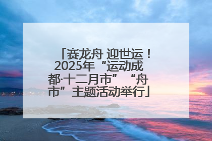 赛龙舟 迎世运！2025年“运动成都·十二月市”“舟市”主题活动举行