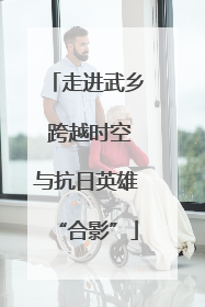 走进武乡 跨越时空与抗日英雄“合影”