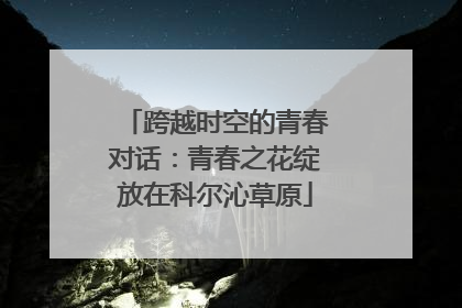 跨越时空的青春对话：青春之花绽放在科尔沁草原