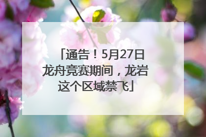 通告！5月27日龙舟竞赛期间，龙岩这个区域禁飞