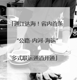 通江达海！省内首条“公路-内河-海运”多式联运通道开通