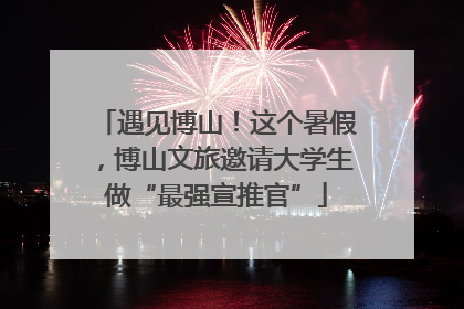 遇见博山！这个暑假，博山文旅邀请大学生做“最强宣推官”