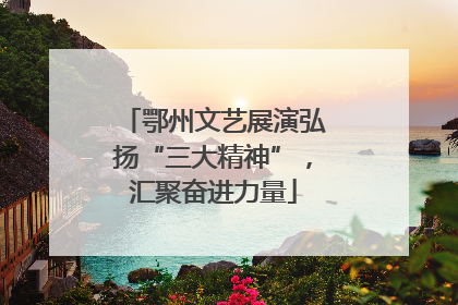 鄂州文艺展演弘扬“三大精神”，汇聚奋进力量