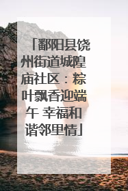 鄱阳县饶州街道城隍庙社区：粽叶飘香迎端午 幸福和谐邻里情