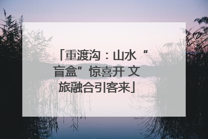 重渡沟：山水“盲盒”惊喜开 文旅融合引客来