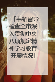 韦韬督导检查全市深入贯彻中央八项规定精神学习教育开展情况