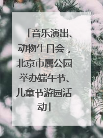 音乐演出、动物生日会，北京市属公园举办端午节、儿童节游园活动