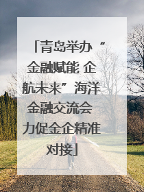 青岛举办“金融赋能 企航未来”海洋金融交流会 力促金企精准对接