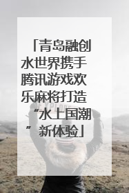 青岛融创水世界携手腾讯游戏欢乐麻将打造“水上国潮”新体验