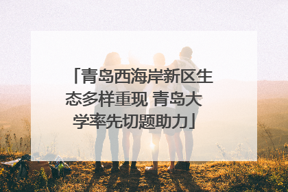 青岛西海岸新区生态多样重现 青岛大学率先切题助力