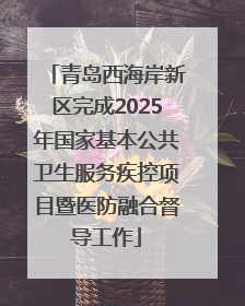 青岛西海岸新区完成2025年国家基本公共卫生服务疾控项目暨医防融合督导工作