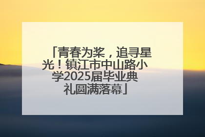 青春为桨，追寻星光！镇江市中山路小学2025届毕业典礼圆满落幕