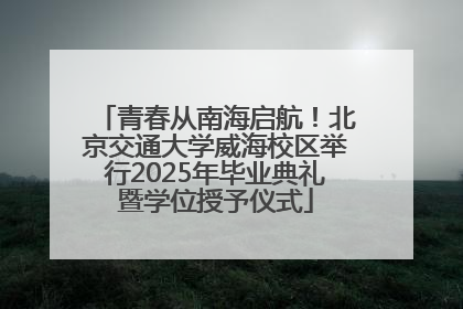 青春从南海启航！北京交通大学威海校区举行2025年毕业典礼暨学位授予仪式