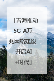 青海推动5G-A万兆网络建设 开启AI+时代