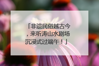 非遗民俗越古今，来听涛山水剧场沉浸式过端午！