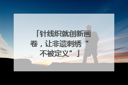 针线织就创新画卷，让非遗刺绣“不被定义”