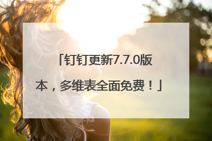 钉钉更新7.7.0版本，多维表全面免费！