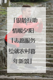 银龄互助 情暖夕阳│志愿服务绘就农村暮年新景
