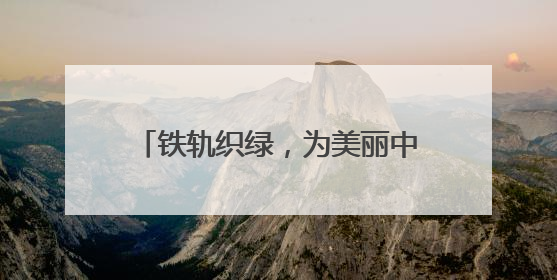 铁轨织绿，为美丽中国绘就生机“底色”