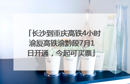 长沙到重庆高铁4小时 渝厦高铁渝黔段7月1日开通，今起可买票