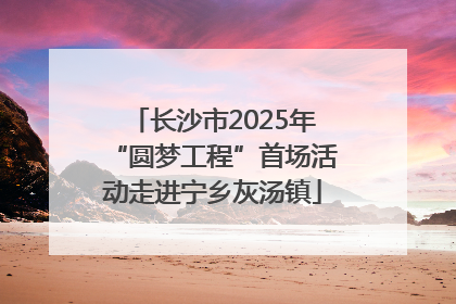 长沙市2025年“圆梦工程”首场活动走进宁乡灰汤镇