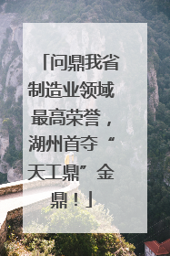 问鼎我省制造业领域最高荣誉，湖州首夺“天工鼎”金鼎！