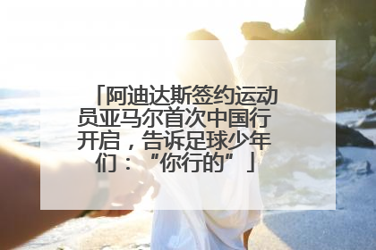 阿迪达斯签约运动员亚马尔首次中国行开启，告诉足球少年们：“你行的”