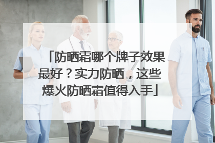 防晒霜哪个牌子效果最好？实力防晒，这些爆火防晒霜值得入手