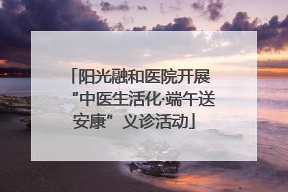 阳光融和医院开展 “中医生活化·端午送安康”义诊活动