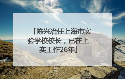 陈兴冶任上海市实验学校校长，已在上实工作26年