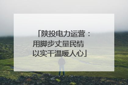 陕投电力运营：用脚步丈量民情 以实干温暖人心