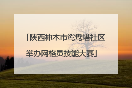 陕西神木市鸳鸯塔社区举办网格员技能大赛