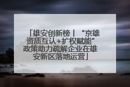 雄安创新榜丨“京雄资质互认+扩权赋能”政策助力疏解企业在雄安新区落地运营