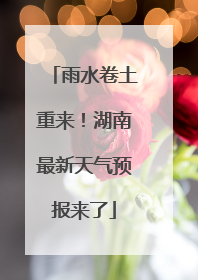 雨水卷土重来！湖南最新天气预报来了