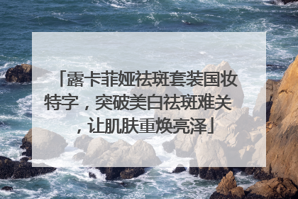 露卡菲娅祛斑套装国妆特字，突破美白祛斑难关，让肌肤重焕亮泽