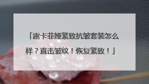 露卡菲娅紧致抗皱套装怎么样？直击皱纹！恢复紧致！