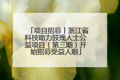 项目招募丨浙江省科技助力肢残人士公益项目（第三期）开始招募受益人啦