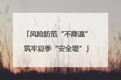 风险防范“不降温” 筑牢夏季“安全堤”