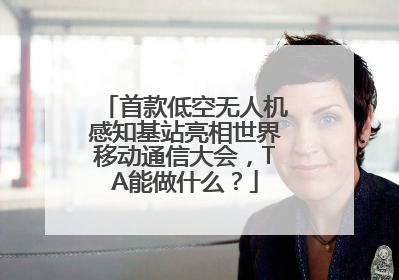 首款低空无人机感知基站亮相世界移动通信大会，TA能做什么？