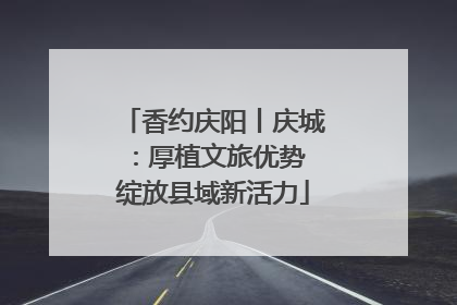 香约庆阳丨庆城：厚植文旅优势 绽放县域新活力