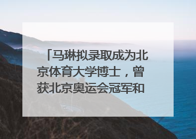 马琳拟录取成为北京体育大学博士，曾获北京奥运会冠军和4次世界杯冠军