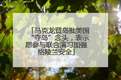 马克龙登岛批美国“夺岛”念头，表示愿参与联合演习加强格陵兰安全