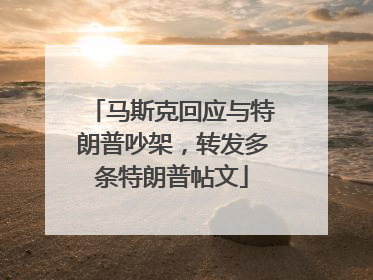 马斯克回应与特朗普吵架，转发多条特朗普帖文