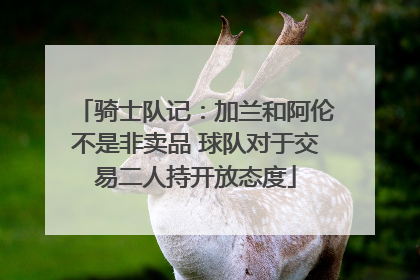 骑士队记：加兰和阿伦不是非卖品 球队对于交易二人持开放态度