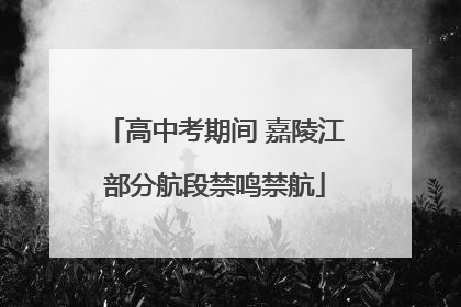 高中考期间 嘉陵江部分航段禁鸣禁航