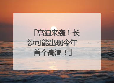 高温来袭！长沙可能出现今年首个高温！