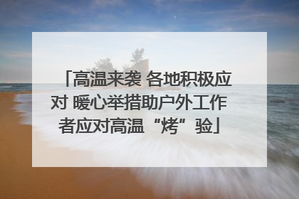 高温来袭 各地积极应对 暖心举措助户外工作者应对高温“烤”验